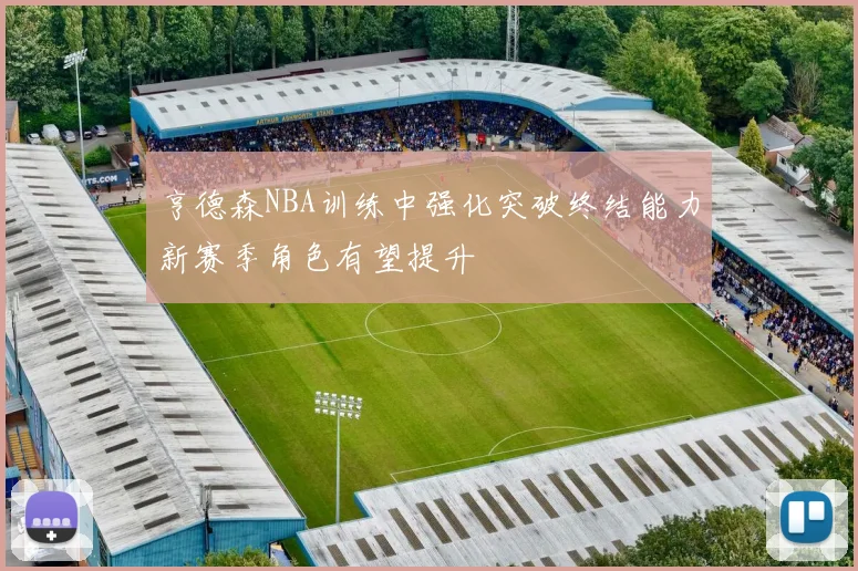 亨德森NBA训练中强化突破终结能力新赛季角色有望提升