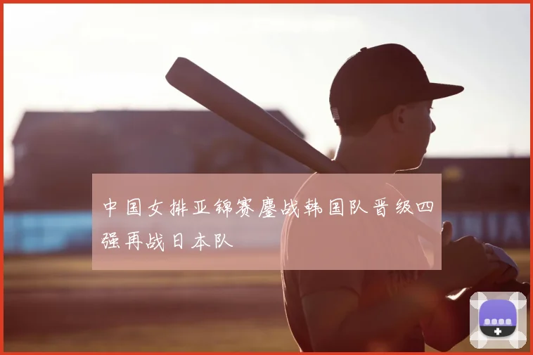 中国女排亚锦赛鏖战韩国队晋级四强再战日本队