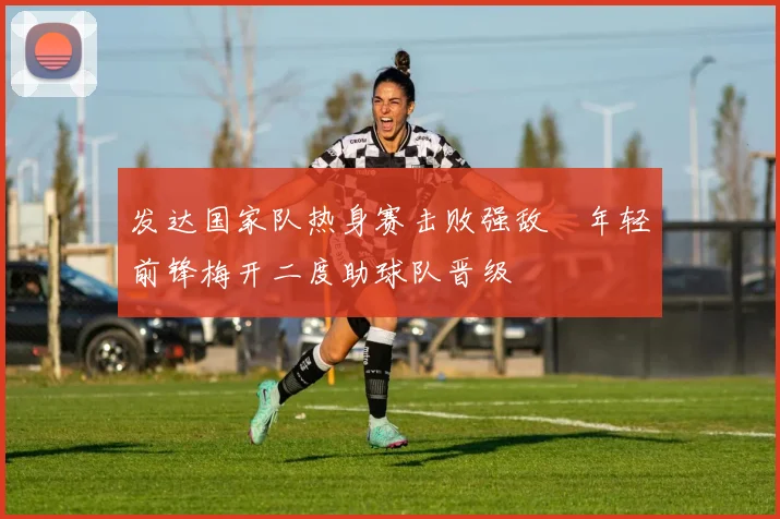 发达国家队热身赛击败强敌　年轻前锋梅开二度助球队晋级