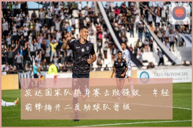 发达国家队热身赛击败强敌　年轻前锋梅开二度助球队晋级