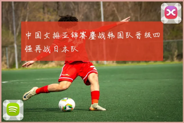 中国女排亚锦赛鏖战韩国队晋级四强再战日本队