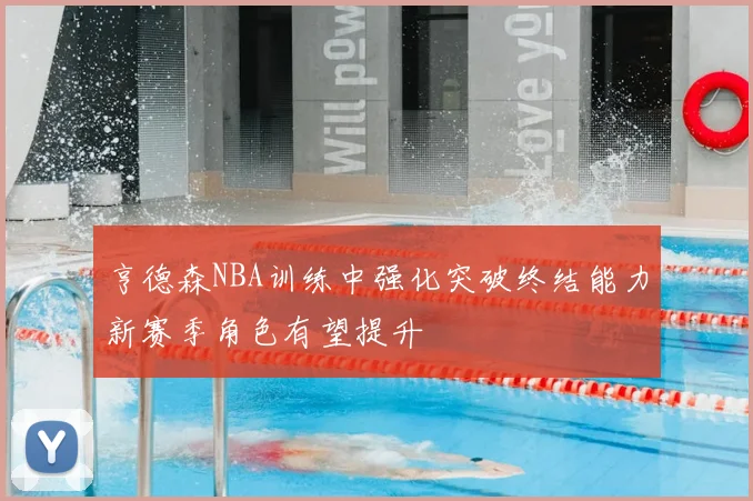 亨德森NBA训练中强化突破终结能力新赛季角色有望提升