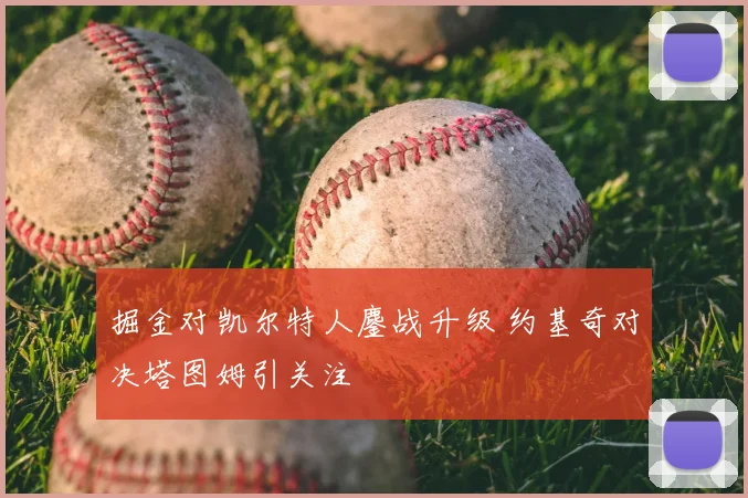 掘金对凯尔特人鏖战升级 约基奇对决塔图姆引关注