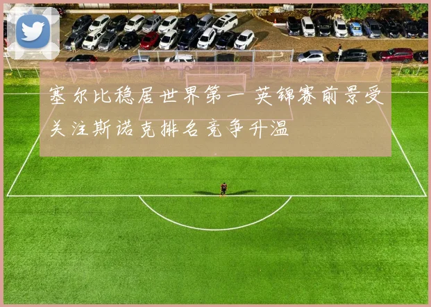 塞尔比稳居世界第一 英锦赛前景受关注斯诺克排名竞争升温