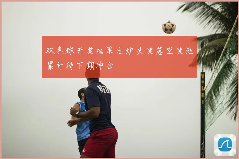 双色球开奖结果出炉头奖落空奖池累计待下期冲击