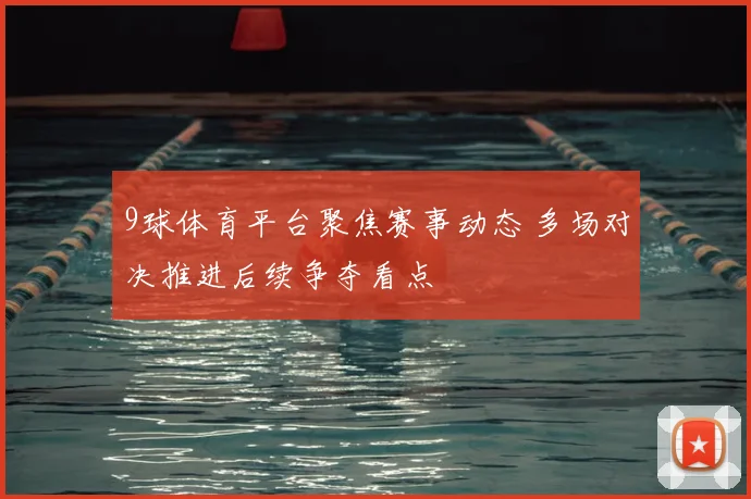 9球体育平台聚焦赛事动态 多场对决推进后续争夺看点