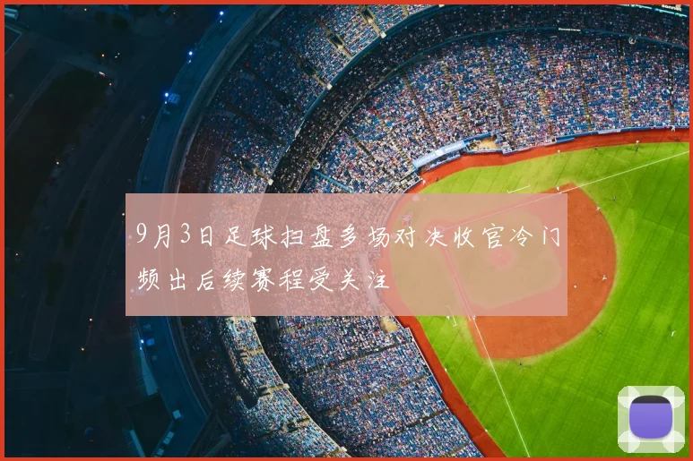 9月3日足球扫盘多场对决收官冷门频出后续赛程受关注