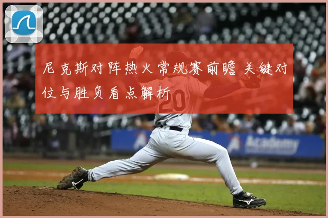 尼克斯对阵热火常规赛前瞻 关键对位与胜负看点解析