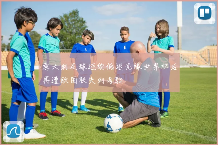 意大利足球连续低迷无缘世界杯后再遭欧国联失利考验