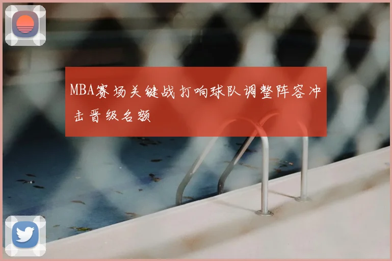 MBA赛场关键战打响球队调整阵容冲击晋级名额
