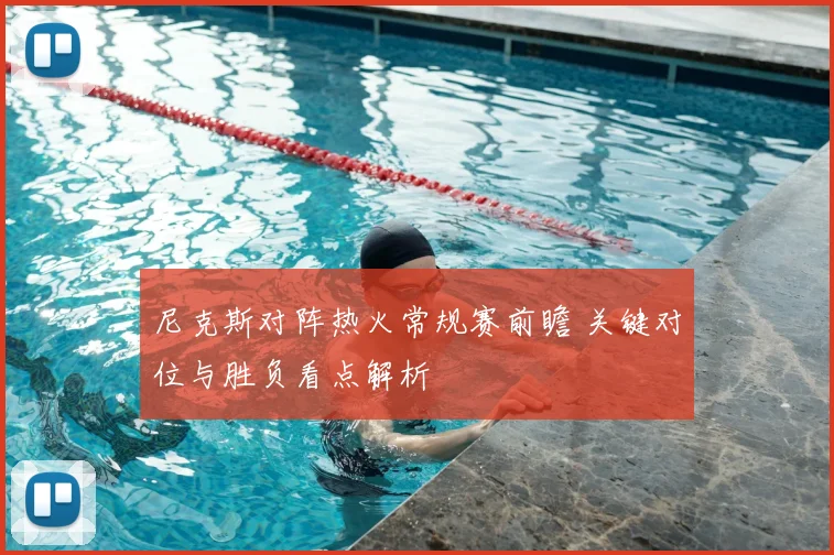 尼克斯对阵热火常规赛前瞻 关键对位与胜负看点解析