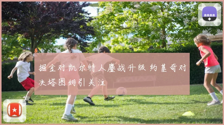 掘金对凯尔特人鏖战升级 约基奇对决塔图姆引关注