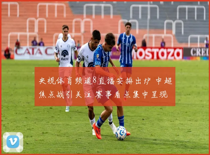 央视体育频道8直播安排出炉 中超焦点战引关注 赛事看点集中呈现