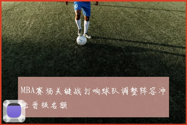 MBA赛场关键战打响球队调整阵容冲击晋级名额
